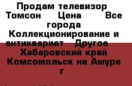 Продам телевизор “Томсон“  › Цена ­ 2 - Все города Коллекционирование и антиквариат » Другое   . Хабаровский край,Комсомольск-на-Амуре г.